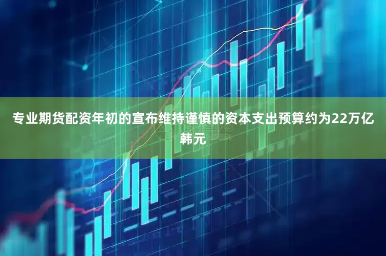 专业期货配资年初的宣布维持谨慎的资本支出预算约为22万亿韩元