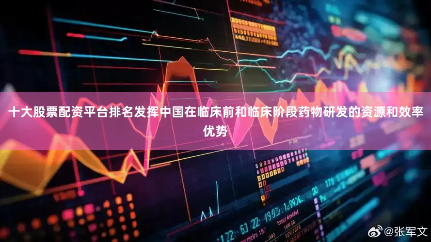 十大股票配资平台排名发挥中国在临床前和临床阶段药物研发的资源和效率优势