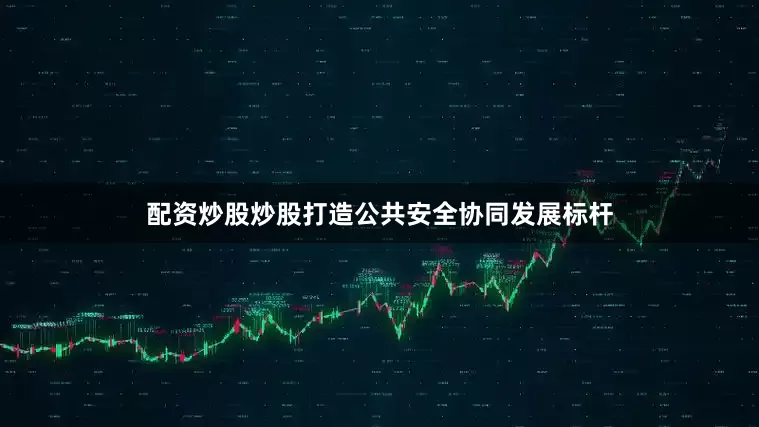 配资炒股炒股打造公共安全协同发展标杆
