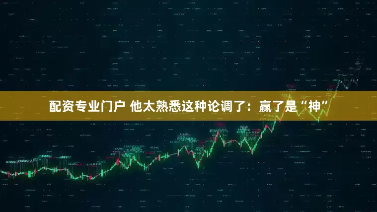 配资专业门户 他太熟悉这种论调了：赢了是“神”