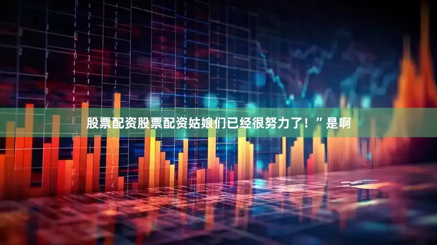 股票配资股票配资姑娘们已经很努力了！”是啊