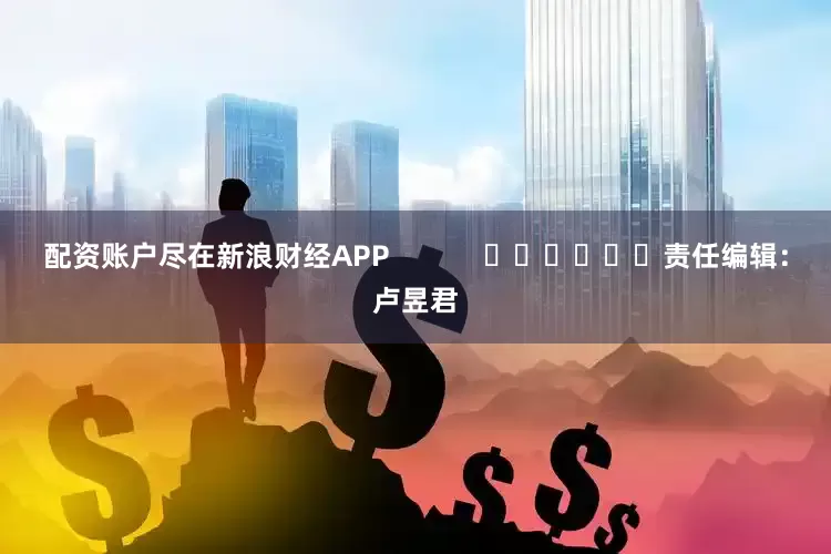 配资账户尽在新浪财经APP            						责任编辑：卢昱君