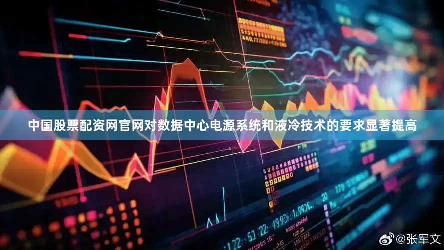 中国股票配资网官网对数据中心电源系统和液冷技术的要求显著提高