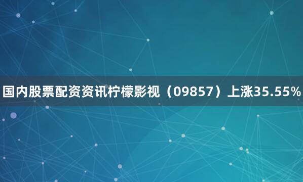 国内股票配资资讯柠檬影视（09857）上涨35.55%