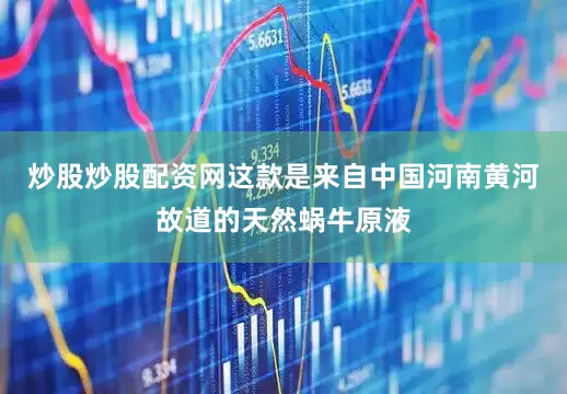 炒股炒股配资网这款是来自中国河南黄河故道的天然蜗牛原液