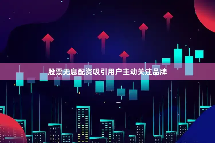 股票无息配资吸引用户主动关注品牌