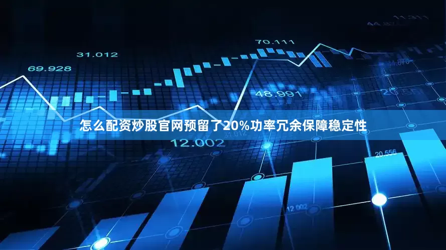 怎么配资炒股官网预留了20%功率冗余保障稳定性