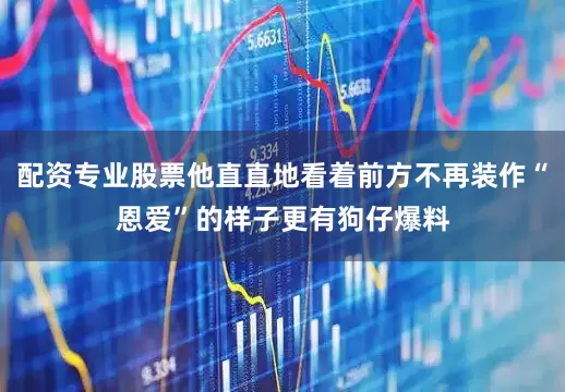 配资专业股票他直直地看着前方不再装作“恩爱”的样子更有狗仔爆料