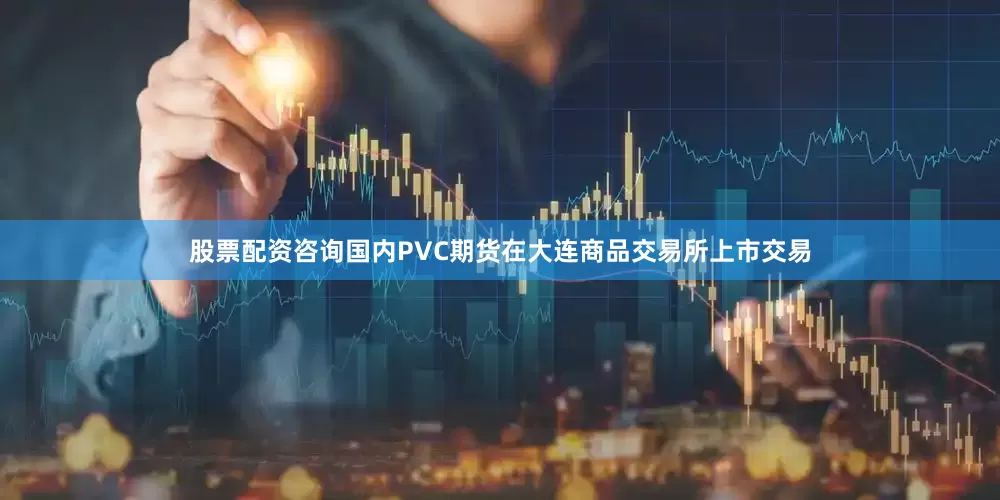 股票配资咨询国内PVC期货在大连商品交易所上市交易