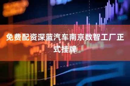 免费配资深蓝汽车南京数智工厂正式挂牌