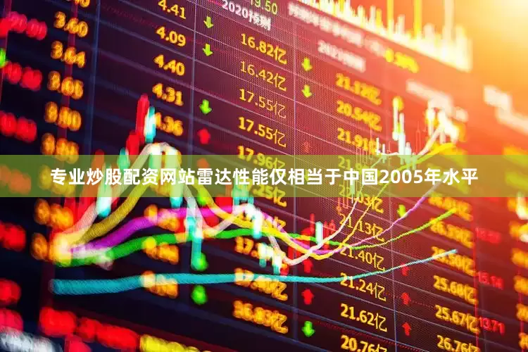 专业炒股配资网站雷达性能仅相当于中国2005年水平