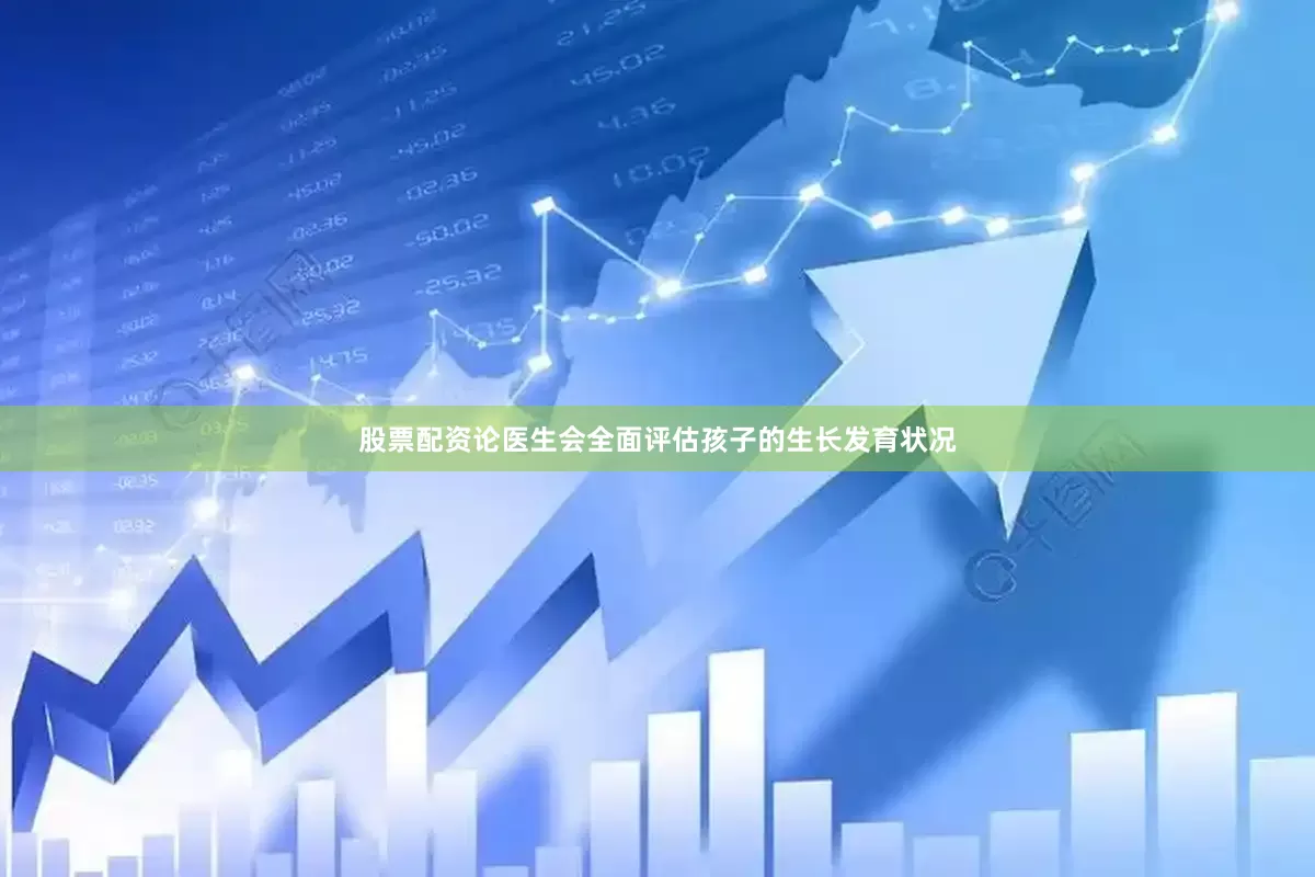 股票配资论医生会全面评估孩子的生长发育状况