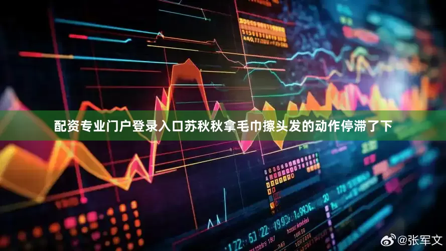 配资专业门户登录入口苏秋秋拿毛巾擦头发的动作停滞了下